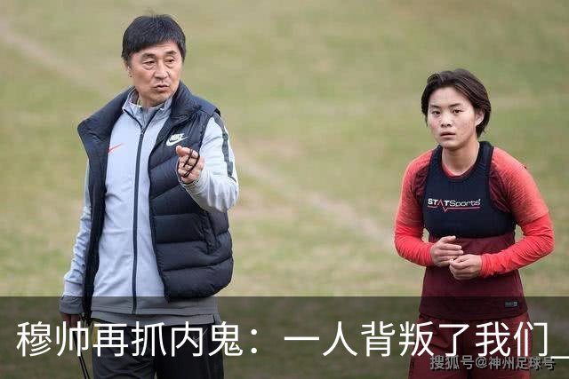 穆帅再抓内鬼：一人背叛了我们 已通知他走人